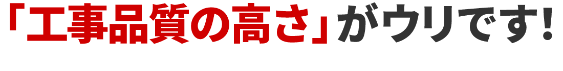 「工事品質の高さ」がウリです!